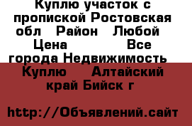 Куплю участок с пропиской.Ростовская обл › Район ­ Любой › Цена ­ 15 000 - Все города Недвижимость » Куплю   . Алтайский край,Бийск г.